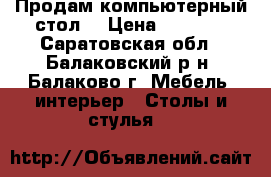 Продам компьютерный стол. › Цена ­ 4 500 - Саратовская обл., Балаковский р-н, Балаково г. Мебель, интерьер » Столы и стулья   